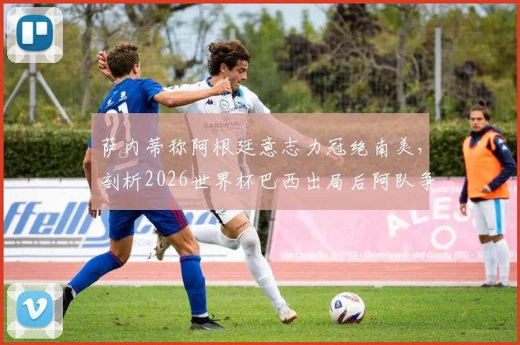 萨内蒂称阿根廷意志力冠绝南美,剖析2026世界杯巴西出局后阿队争冠前景与坚韧传统