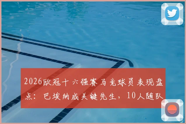 2026欧冠十六强赛马竞球员表现盘点：巴埃纳成关键先生，10人随队成功晋级下一轮