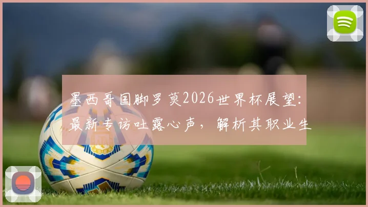 墨西哥国脚罗莫2026世界杯展望:最新专访吐露心声,解析其职业生涯与国家队骄傲之源
