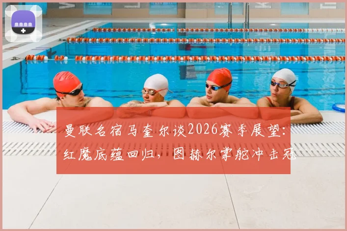 曼联名宿马奎尔谈2026赛季展望:红魔底蕴回归,图赫尔掌舵冲击冠军的正确决策解析