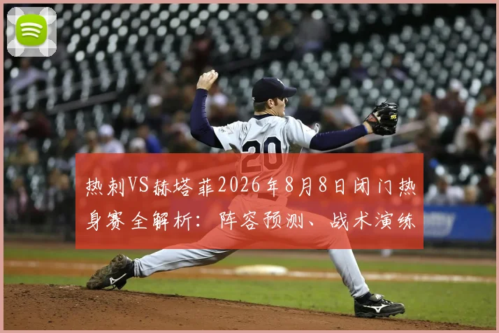 热刺VS赫塔菲2026年8月8日闭门热身赛全解析：阵容预测、战术演练与观赛指南