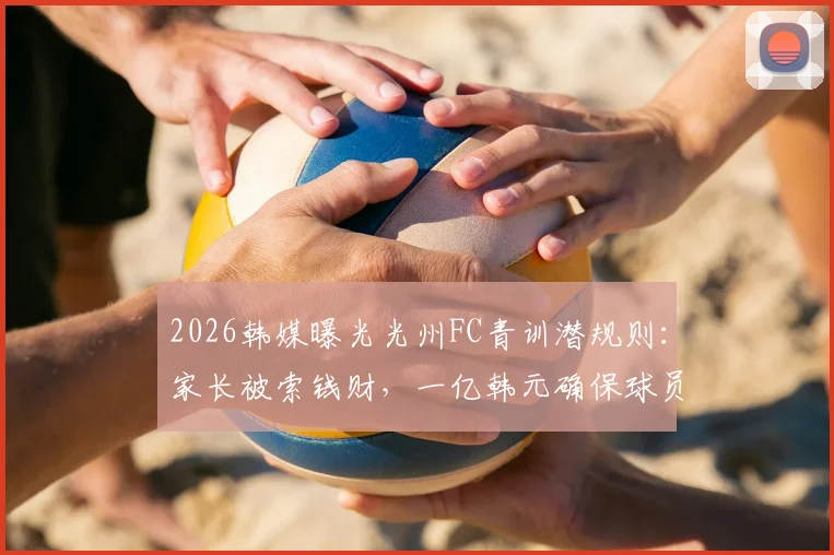 2026韩媒曝光光州FC青训潜规则:家长被索钱财,一亿韩元确保球员升入一线队,韩国足球黑幕引热议