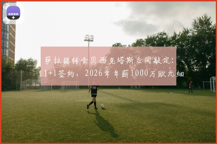 萨拉赫转会贝西克塔斯合同敲定：1+1签约，2026年年薪1000万欧元细节曝光