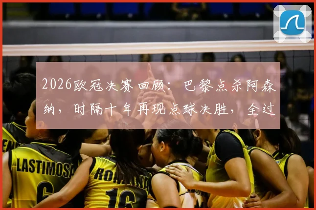 2026欧冠决赛回顾:巴黎点杀阿森纳,时隔十年再现点球决胜,全过程深度复盘