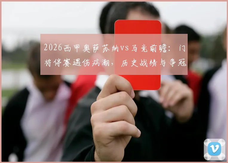 2026西甲奥萨苏纳vs马竞前瞻:门将停赛遇伤病潮,历史战绩与争冠影响全解析