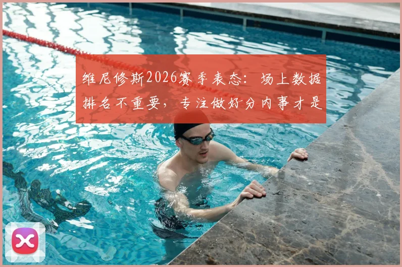维尼修斯2026赛季表态：场上数据排名不重要，专注做好分内事才是关键
