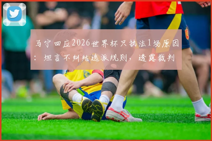 马宁回应2026世界杯只执法1场原因：坦言不纠结选派规则，透露裁判幕后真相