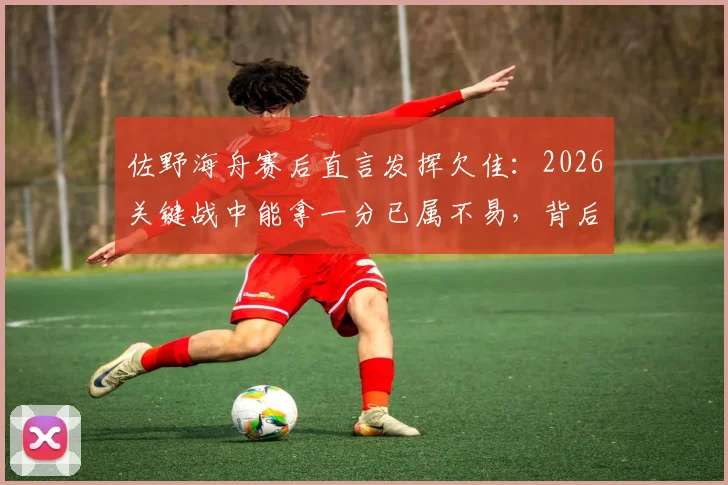 佐野海舟赛后直言发挥欠佳:2026关键战中能拿一分已属不易,背后原因值得深思