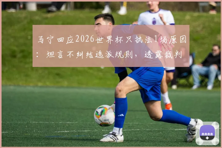 马宁回应2026世界杯只执法1场原因:坦言不纠结选派规则,透露裁判幕后真相
