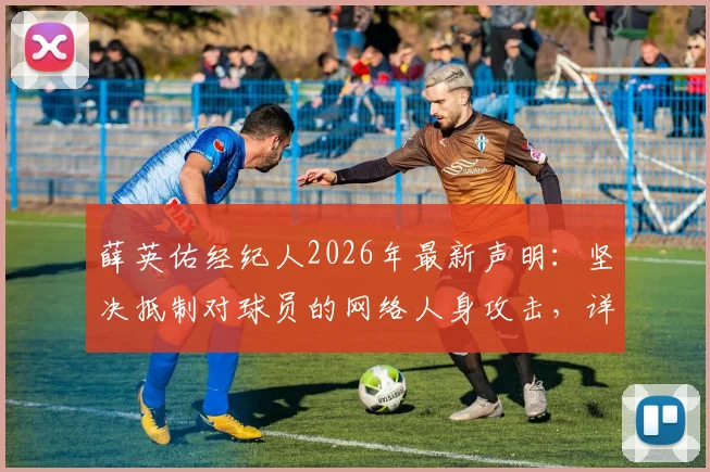 薛英佑经纪人2026年最新声明：坚决抵制对球员的网络人身攻击，详解维权途径与球迷责任