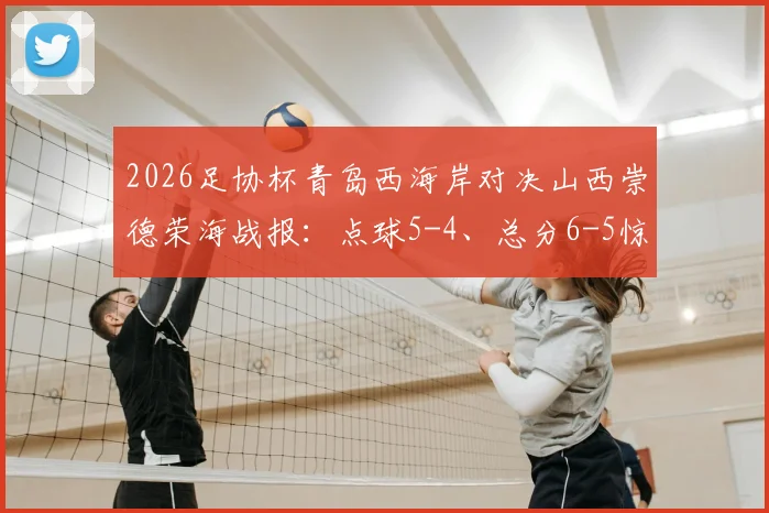 2026足协杯青岛西海岸对决山西崇德荣海战报：点球5-4、总分6-5惊险晋级，详细回顾过程与分析