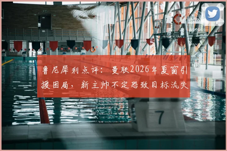 鲁尼犀利点评:曼联2026年夏窗引援困局,新主帅不定恐致目标流失,俱乐部需当机立断