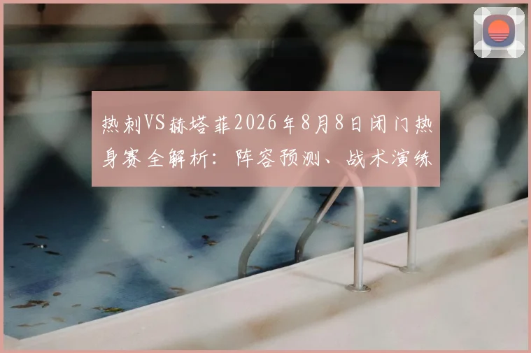 热刺VS赫塔菲2026年8月8日闭门热身赛全解析：阵容预测、战术演练与观赛指南