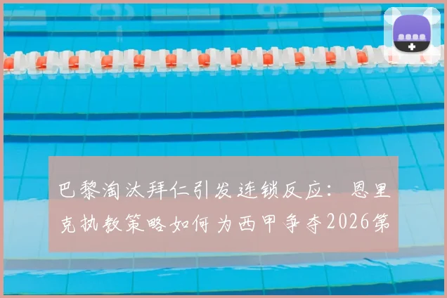 巴黎淘汰拜仁引发连锁反应：恩里克执教策略如何为西甲争夺2026第五个欧冠名额铺路