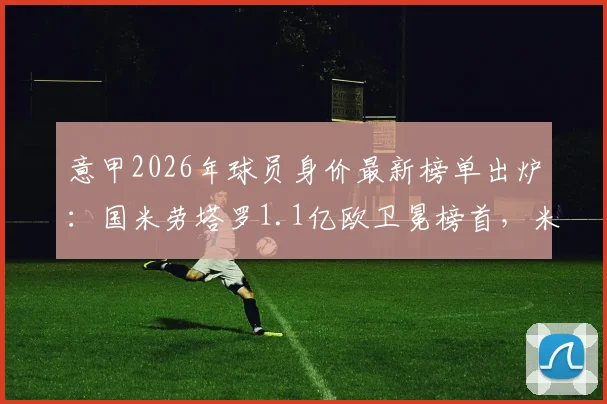 意甲2026年球员身价最新榜单出炉:国米劳塔罗1.1亿欧卫冕榜首,米兰帕斯8000万飙升次席,潜力新星排名一览