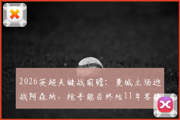 2026英超关键战前瞻:曼城主场迎战阿森纳,枪手能否终结11年客场不胜蓝月纪录?