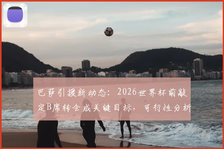 巴萨引援新动态:2026世界杯前敲定B席转会成关键目标,可行性分析与战术影响解读