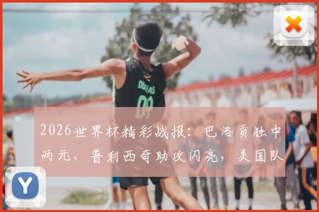2026世界杯精彩战报：巴洛贡独中两元，普利西奇助攻闪亮，美国队4-1轻取巴拉圭全场回放与数据解析