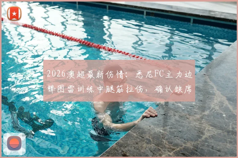 2026澳超最新伤情：悉尼FC主力边锋图雷训练中腿筋拉伤，确认缺席对阵墨尔本胜利关键战，球队锋线告急？