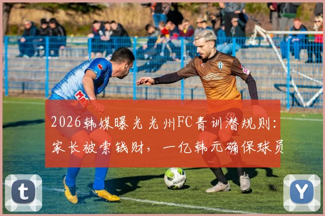 2026韩媒曝光光州FC青训潜规则:家长被索钱财,一亿韩元确保球员升入一线队,韩国足球黑幕引热议