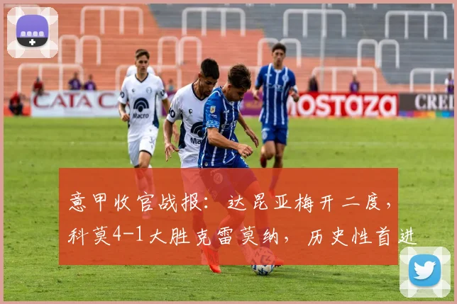 意甲收官战报:达昆亚梅开二度,科莫4-1大胜克雷莫纳,历史性首进欧冠正赛!