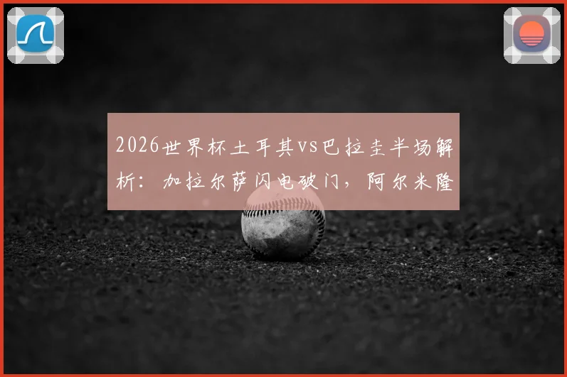 2026世界杯土耳其vs巴拉圭半场解析:加拉尔萨闪电破门,阿尔米隆染红成转折点