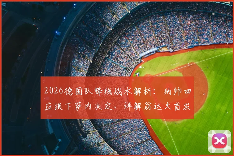 2026德国队锋线战术解析：纳帅回应换下萨内决定，详解翁达夫首发实力与萨内状态考量