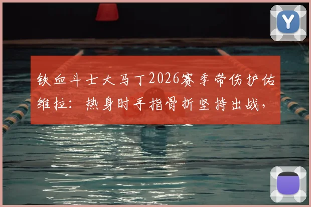 铁血斗士大马丁2026赛季带伤护佑维拉:热身时手指骨折坚持出战,诠释职业精神
