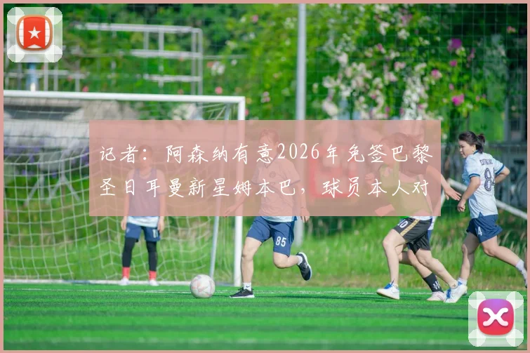 记者:阿森纳有意2026年免签巴黎圣日耳曼新星姆本巴,球员本人对转投枪手态度积极,引援方案详解