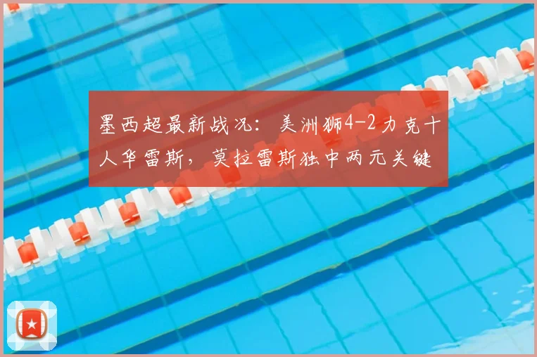 墨西超最新战况：美洲狮4-2力克十人华雷斯，莫拉雷斯独中两元关键救主，现场赛况与球员分析全记录
