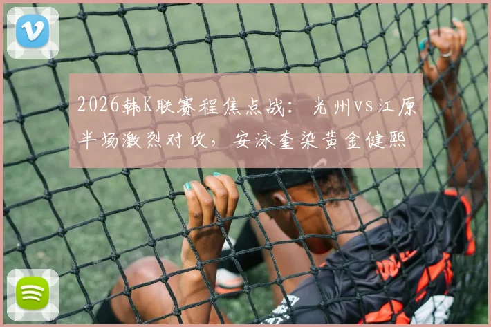 2026韩K联赛程焦点战:光州vs江原半场激烈对攻,安泳奎染黄金健熙失点成关键转折
