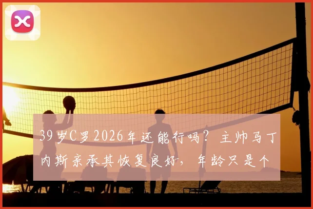 39岁C罗2026年还能行吗？主帅马丁内斯亲承其恢复良好，年龄只是个数字，关键看身体状态