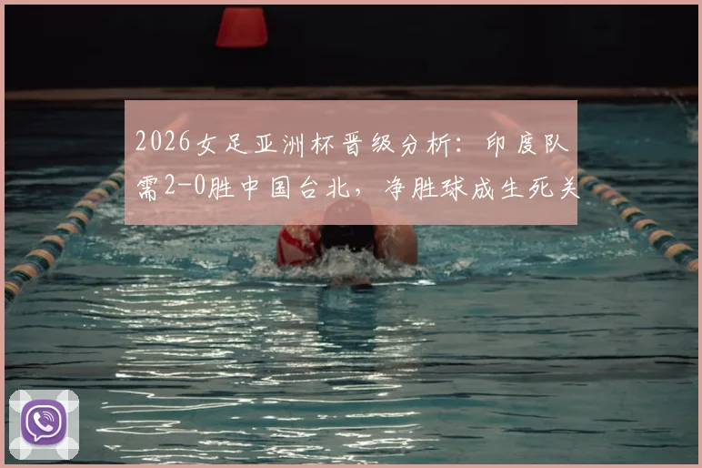 2026女足亚洲杯晋级分析:印度队需2-0胜中国台北,净胜球成生死关键