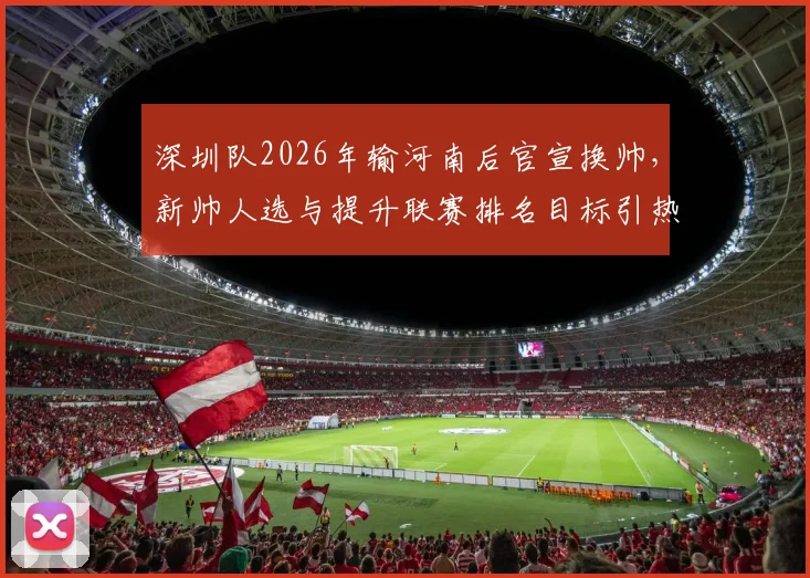 深圳队2026年输河南后官宣换帅,新帅人选与提升联赛排名目标引热议