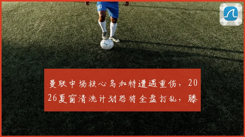 曼联中场核心乌加特遭遇重伤,2026夏窗清洗计划恐将全盘打乱,滕哈赫面临新难题