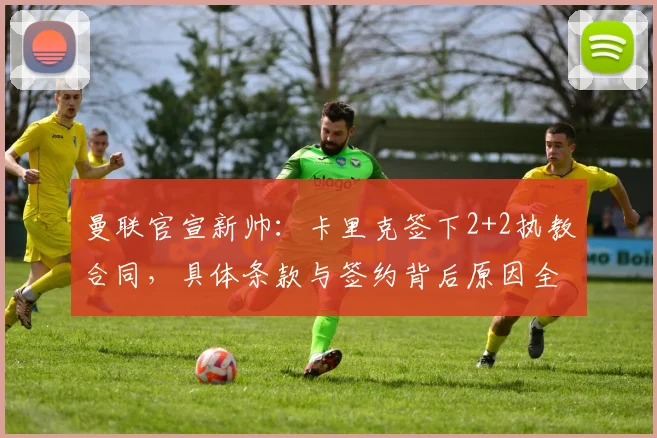 曼联官宣新帅:卡里克签下2+2执教合同,具体条款与签约背后原因全解析