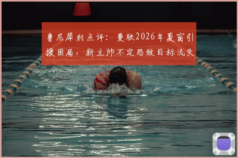 鲁尼犀利点评:曼联2026年夏窗引援困局,新主帅不定恐致目标流失,俱乐部需当机立断