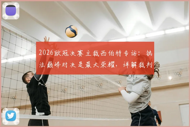 2026欧冠决赛主裁西伯特专访：执法巅峰对决是最大荣耀，详解裁判备战心路历程