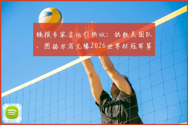 镜报专家言论引热议：执教美国队，图赫尔若无缘2026世界杯冠军算失败？成绩与前景深度剖析