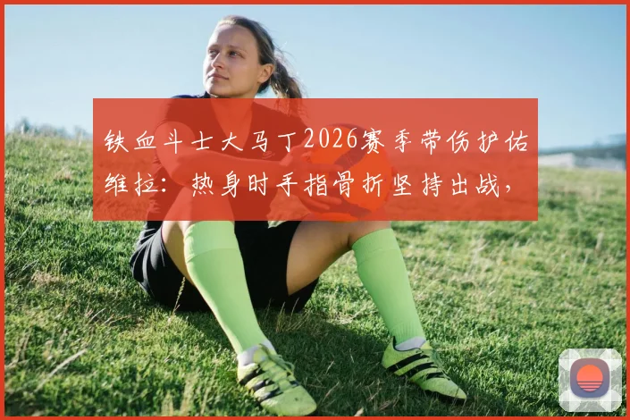 铁血斗士大马丁2026赛季带伤护佑维拉:热身时手指骨折坚持出战,诠释职业精神