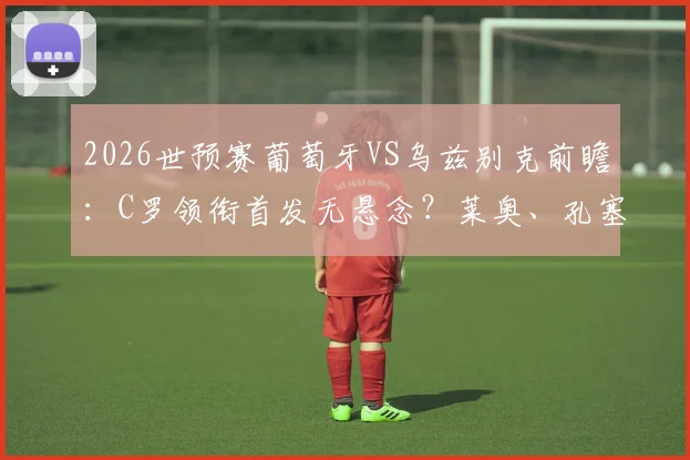 2026世预赛葡萄牙VS乌兹别克前瞻：C罗领衔首发无悬念？莱奥、孔塞桑谁能锁定主力席位