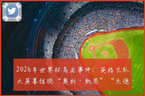2026年世界杯乌龙事件:英格兰队大屏幕惊现“奥利·凯恩”“杰德·贝林厄姆”,首发名单打错影响有多大?