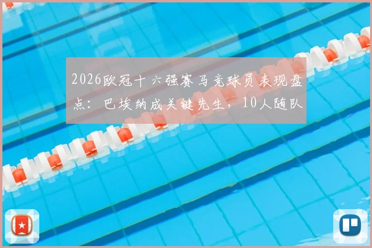 2026欧冠十六强赛马竞球员表现盘点:巴埃纳成关键先生,10人随队成功晋级下一轮