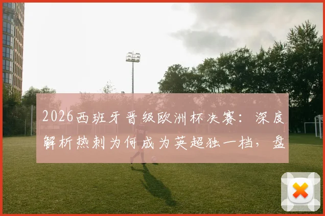 2026西班牙晋级欧洲杯决赛:深度解析热刺为何成为英超独一档,盘点其麾下的三届大赛冠军球员名单
