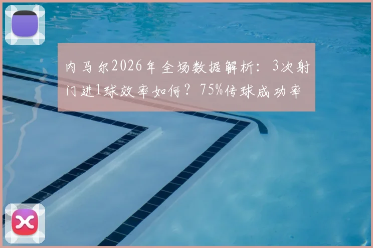 内马尔2026年全场数据解析:3次射门进1球效率如何?75%传球成功率背后有何战术考量