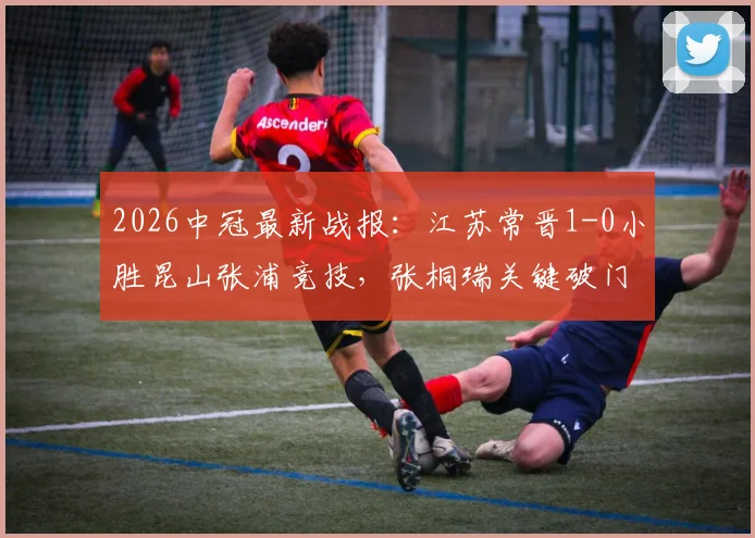 2026中冠最新战报：江苏常晋1-0小胜昆山张浦竞技，张桐瑞关键破门助球队全取三分