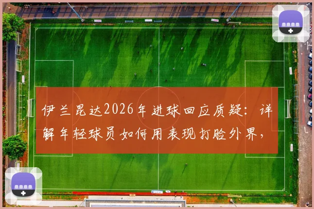 伊兰昆达2026年进球回应质疑：详解年轻球员如何用表现打脸外界，附青训到职业心路历程