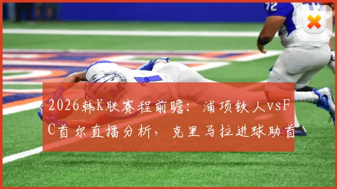 2026韩K联赛程前瞻:浦项铁人vsFC首尔直播分析,克里马拉进球助首尔半场领先,附最新积分榜与阵容解读