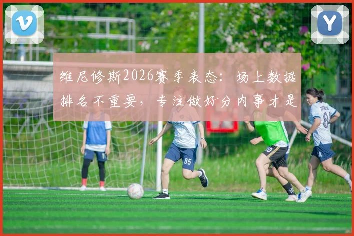 维尼修斯2026赛季表态：场上数据排名不重要，专注做好分内事才是关键