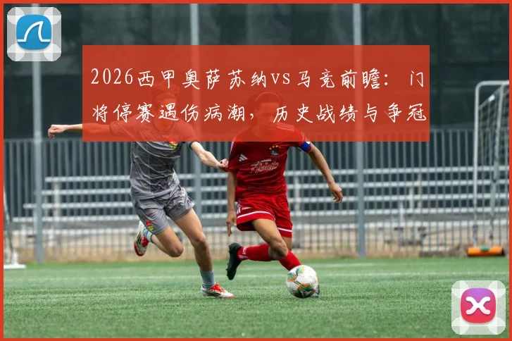 2026西甲奥萨苏纳vs马竞前瞻：门将停赛遇伤病潮，历史战绩与争冠影响全解析